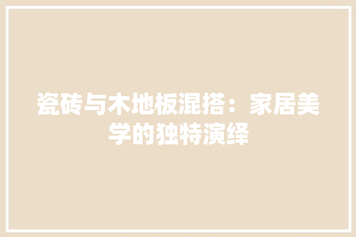 瓷砖与木地板混搭：家居美学的独特演绎 室内设计