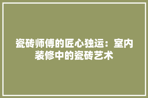 瓷砖师傅的匠心独运：室内装修中的瓷砖艺术 室内设计