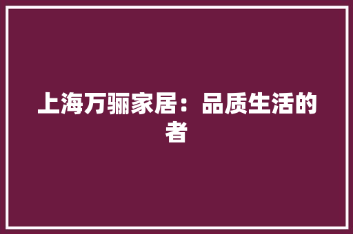 上海万骊家居：品质生活的者 地板材料