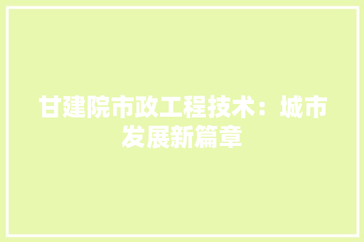 甘建院市政工程技术：城市发展新篇章 室内设计