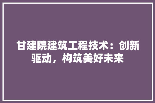 甘建院建筑工程技术：创新驱动，构筑美好未来 室内设计