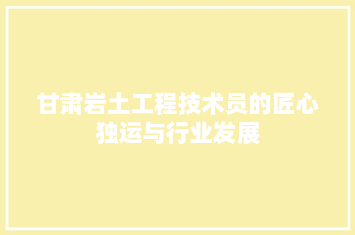 甘肃岩土工程技术员的匠心独运与行业发展 室内设计