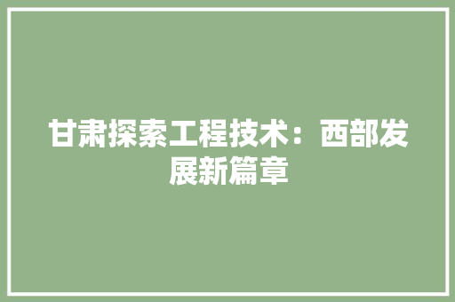 甘肃探索工程技术：西部发展新篇章 室内设计