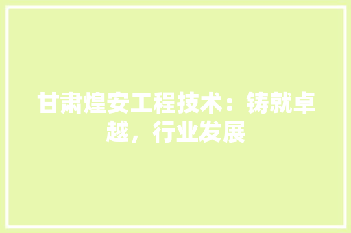 甘肃煌安工程技术：铸就卓越，行业发展 室内设计