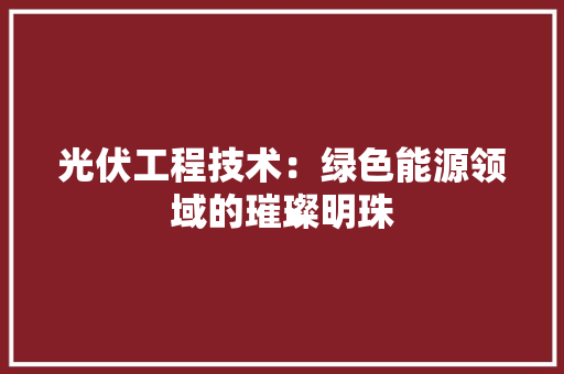 光伏工程技术：绿色能源领域的璀璨明珠