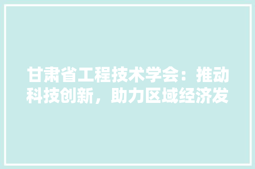 甘肃省工程技术学会：推动科技创新，助力区域经济发展 室内设计
