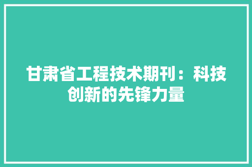 甘肃省工程技术期刊：科技创新的先锋力量 室内设计