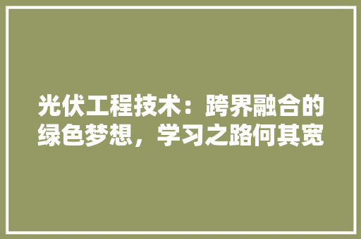 光伏工程技术：跨界融合的绿色梦想，学习之路何其宽广 家居装修