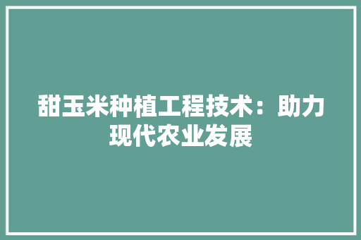 甜玉米种植工程技术：助力现代农业发展 室内设计
