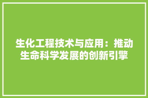 生化工程技术与应用：推动生命科学发展的创新引擎