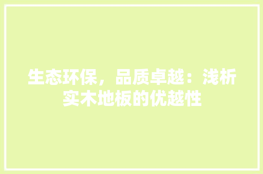 生态环保，品质卓越：浅析实木地板的优越性