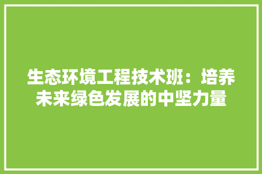 生态环境工程技术班：培养未来绿色发展的中坚力量