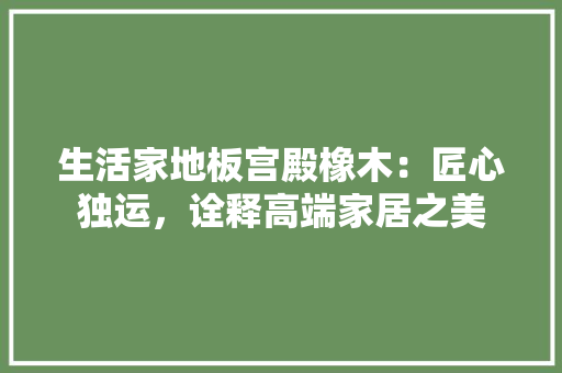 生活家地板宫殿橡木：匠心独运，诠释高端家居之美 室内设计