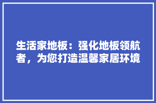 生活家地板：强化地板领航者，为您打造温馨家居环境 室内设计