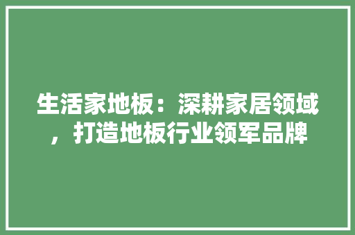 生活家地板：深耕家居领域，打造地板行业领军品牌