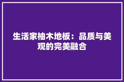 生活家柚木地板：品质与美观的完美融合 室内设计
