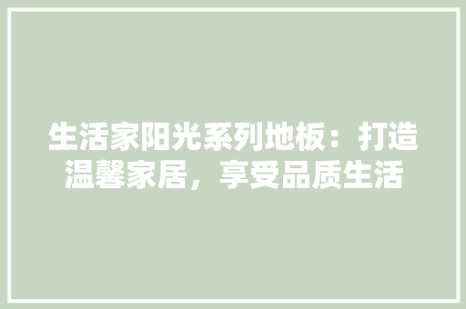 生活家阳光系列地板：打造温馨家居，享受品质生活 室内设计