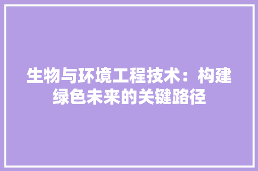 生物与环境工程技术：构建绿色未来的关键路径 室内设计