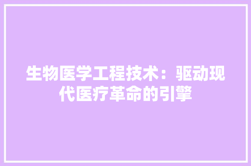 生物医学工程技术：驱动现代医疗革命的引擎