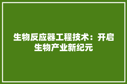 生物反应器工程技术：开启生物产业新纪元