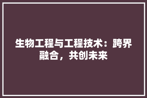 生物工程与工程技术：跨界融合，共创未来 室内设计