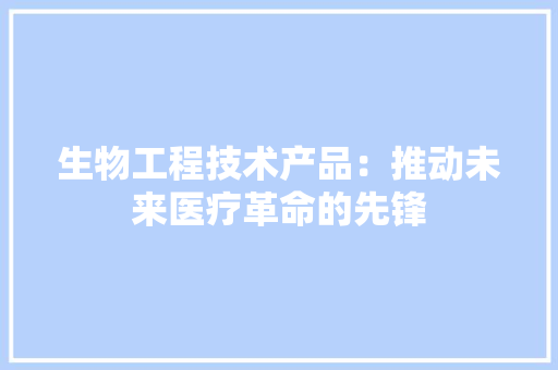 生物工程技术产品：推动未来医疗革命的先锋 室内设计