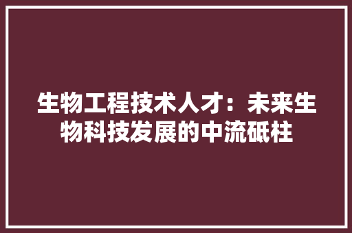 生物工程技术人才：未来生物科技发展的中流砥柱 室内设计