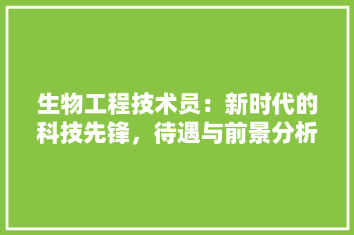生物工程技术员：新时代的科技先锋，待遇与前景分析 室内设计