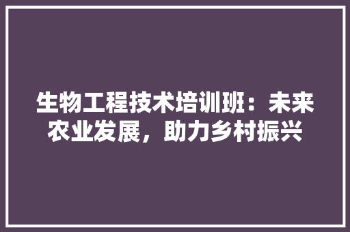 生物工程技术培训班：未来农业发展，助力乡村振兴