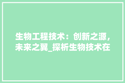 生物工程技术：创新之源，未来之翼_探析生物技术在小视频中的创新应用 室内设计