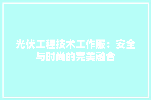 光伏工程技术工作服：安全与时尚的完美融合