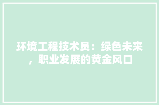 环境工程技术员：绿色未来，职业发展的黄金风口