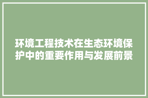 环境工程技术在生态环境保护中的重要作用与发展前景 室内设计