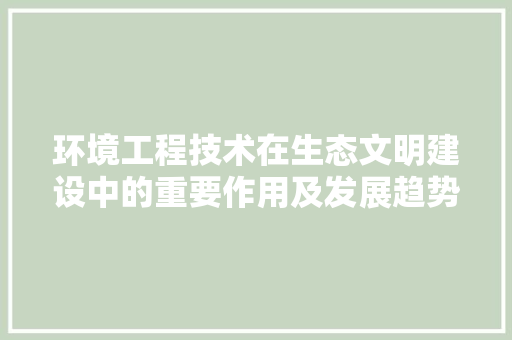 环境工程技术在生态文明建设中的重要作用及发展趋势 室内设计