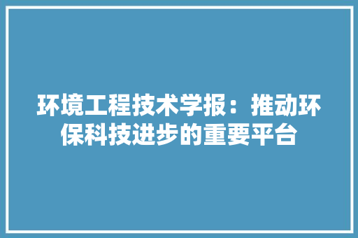 环境工程技术学报：推动环保科技进步的重要平台