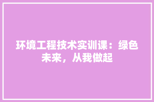 环境工程技术实训课：绿色未来，从我做起 室内设计