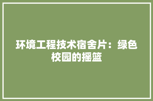 环境工程技术宿舍片：绿色校园的摇篮 室内设计