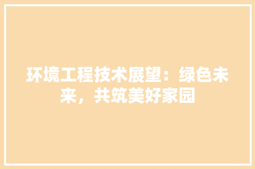 环境工程技术展望：绿色未来，共筑美好家园 室内设计