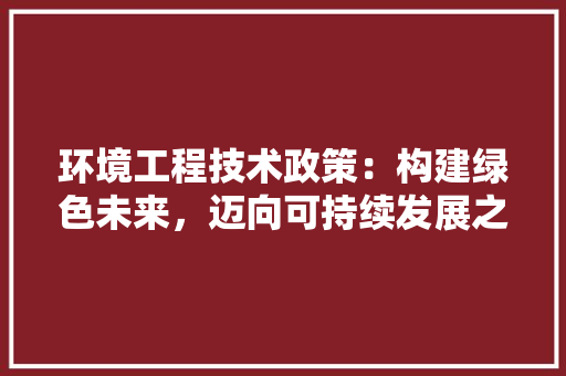 环境工程技术政策：构建绿色未来，迈向可持续发展之路 室内设计