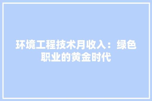 环境工程技术月收入：绿色职业的黄金时代