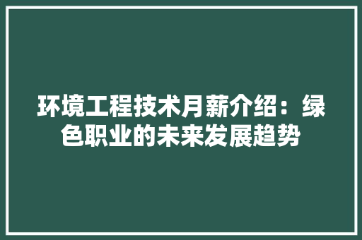 环境工程技术月薪介绍：绿色职业的未来发展趋势