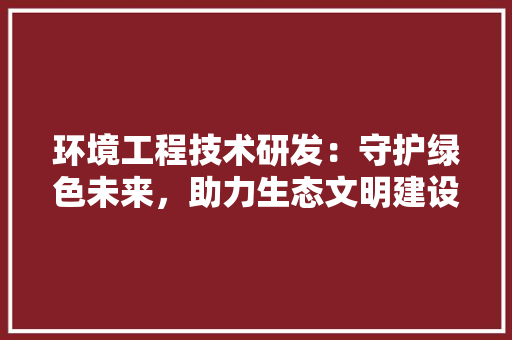 环境工程技术研发：守护绿色未来，助力生态文明建设 室内设计