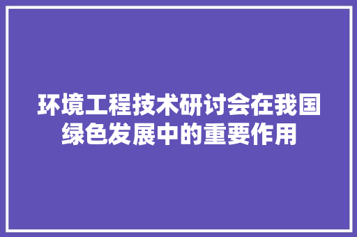 环境工程技术研讨会在我国绿色发展中的重要作用 室内设计