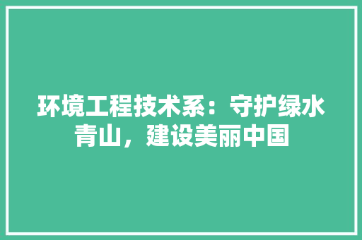 环境工程技术系：守护绿水青山，建设美丽中国 室内设计