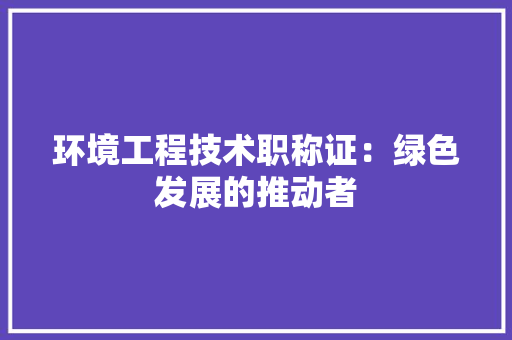 环境工程技术职称证：绿色发展的推动者 室内设计