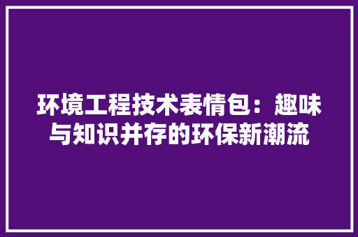 环境工程技术表情包：趣味与知识并存的环保新潮流 室内设计