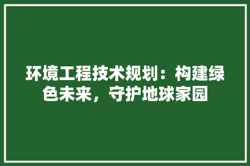 环境工程技术规划：构建绿色未来，守护地球家园