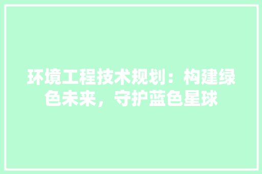 环境工程技术规划：构建绿色未来，守护蓝色星球 室内设计