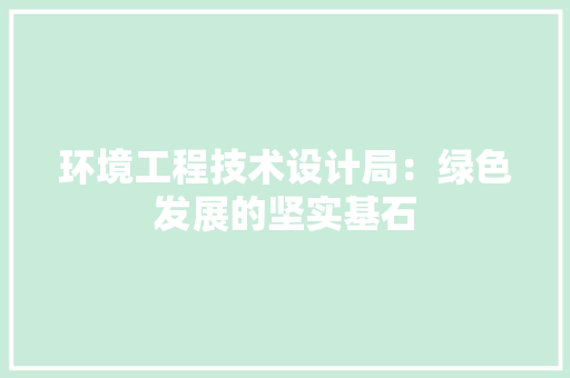 环境工程技术设计局：绿色发展的坚实基石 室内设计