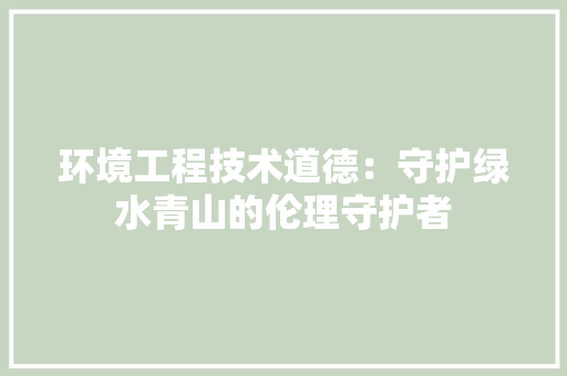 环境工程技术道德：守护绿水青山的伦理守护者 室内设计